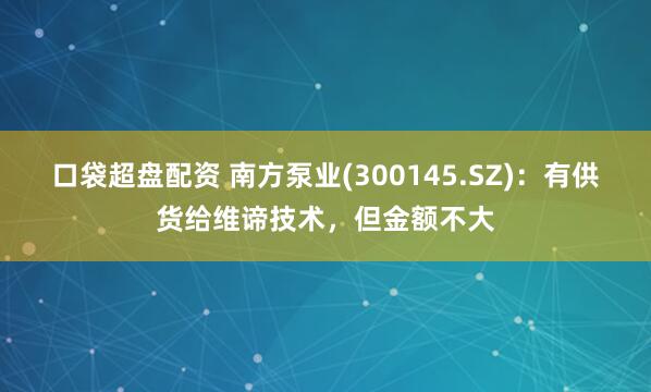 口袋超盘配资 南方泵业(300145.SZ)：有供货给维谛技术，但金额不大