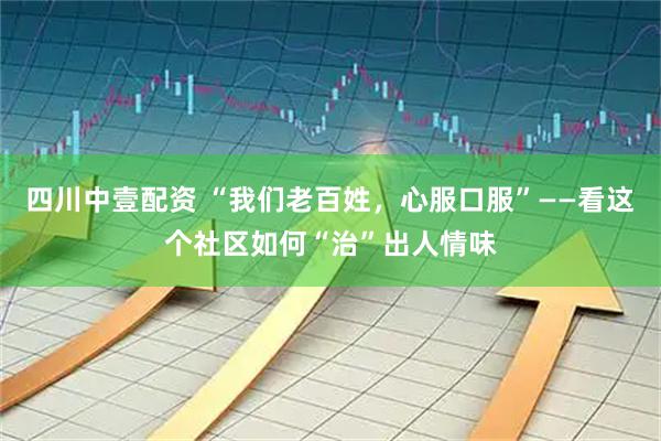 四川中壹配资 “我们老百姓，心服口服”——看这个社区如何“治”出人情味