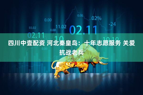 四川中壹配资 河北秦皇岛：十年志愿服务 关爱抗战老兵