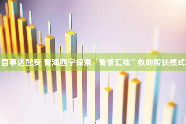 百事达配资 青海西宁探索“青情汇救”救助帮扶模式