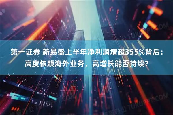 第一证券 新易盛上半年净利润增超355%背后：高度依赖海外业务，高增长能否持续？
