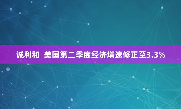 诚利和  美国第二季度经济增速修正至3.3%