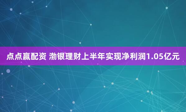 点点赢配资 渤银理财上半年实现净利润1.05亿元