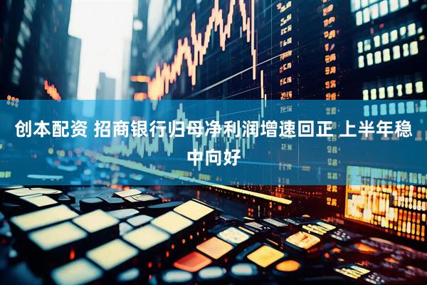创本配资 招商银行归母净利润增速回正 上半年稳中向好