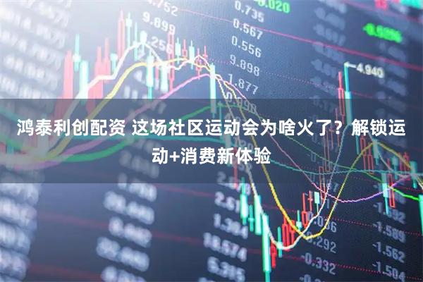 鸿泰利创配资 这场社区运动会为啥火了？解锁运动+消费新体验