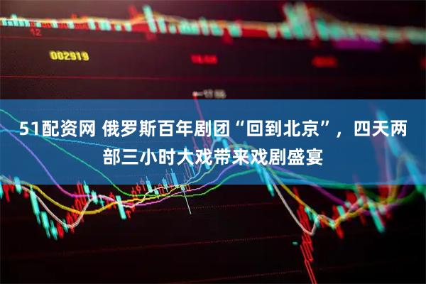 51配资网 俄罗斯百年剧团“回到北京”，四天两部三小时大戏带来戏剧盛宴