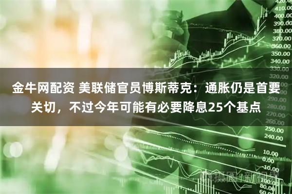 金牛网配资 美联储官员博斯蒂克：通胀仍是首要关切，不过今年可能有必要降息25个基点