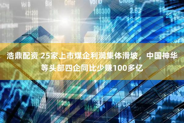 浩鼎配资 25家上市煤企利润集体滑坡，中国神华等头部四企同比少赚100多亿
