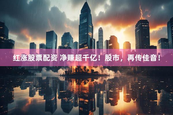 红涨股票配资 净赚超千亿！股市，再传佳音！