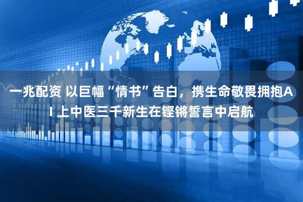 一兆配资 以巨幅“情书”告白，携生命敬畏拥抱AI 上中医三千新生在铿锵誓言中启航