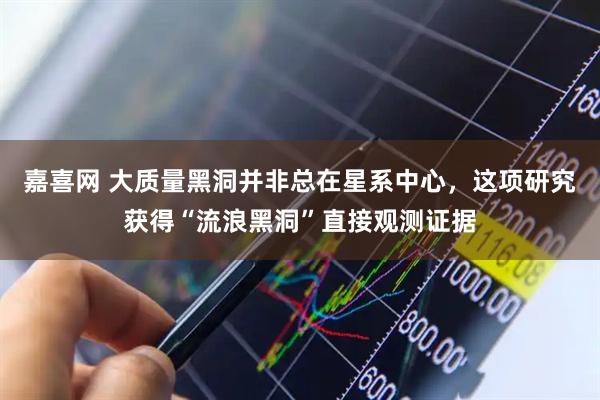 嘉喜网 大质量黑洞并非总在星系中心，这项研究获得“流浪黑洞”直接观测证据
