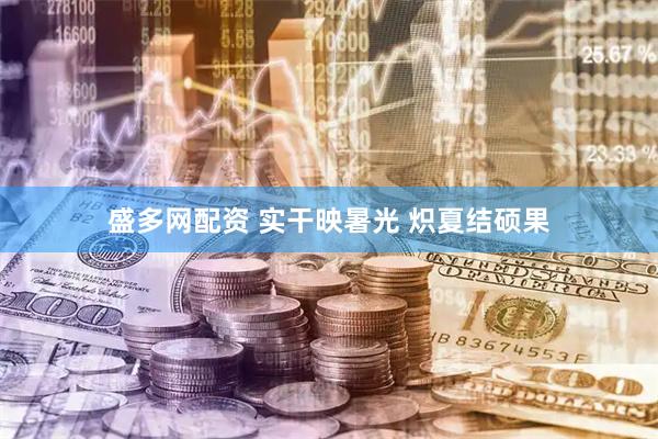 盛多网配资 实干映暑光 炽夏结硕果