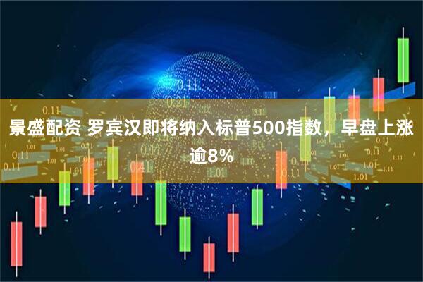 景盛配资 罗宾汉即将纳入标普500指数，早盘上涨逾8%