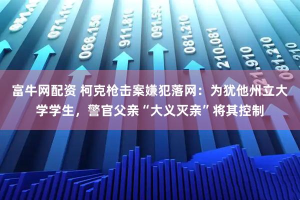 富牛网配资 柯克枪击案嫌犯落网：为犹他州立大学学生，警官父亲“大义灭亲”将其控制