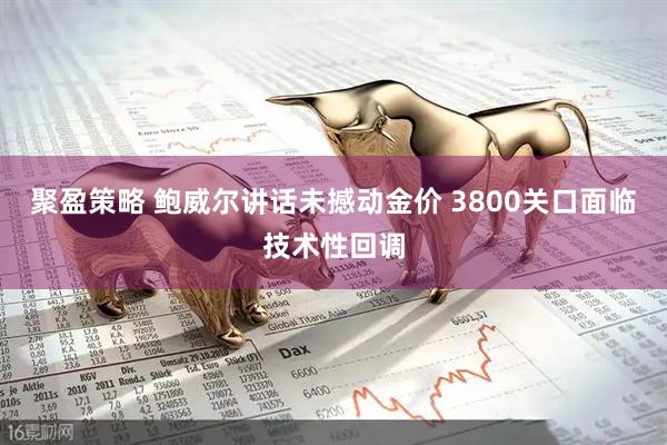聚盈策略 鲍威尔讲话未撼动金价 3800关口面临技术性回调