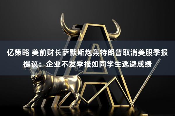 亿策略 美前财长萨默斯炮轰特朗普取消美股季报提议：企业不发季报如同学生逃避成绩