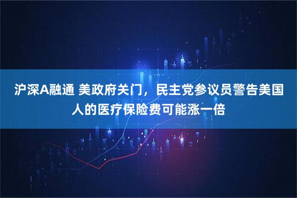 沪深A融通 美政府关门，民主党参议员警告美国人的医疗保险费可能涨一倍