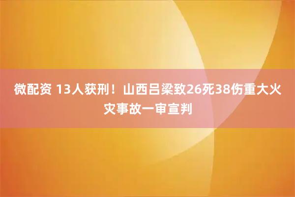 微配资 13人获刑！山西吕梁致26死38伤重大火灾事故一审宣判