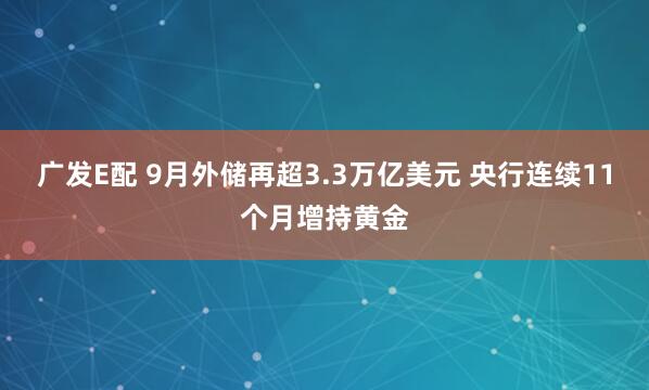 广发E配 9月外储再超3.3万亿美元 央行连续11个月增持黄金