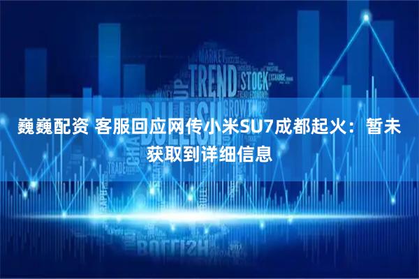 巍巍配资 客服回应网传小米SU7成都起火：暂未获取到详细信息