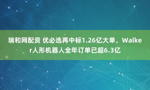 瑞和网配资 优必选再中标1.26亿大单，Walker人形机器人全年订单已超6.3亿