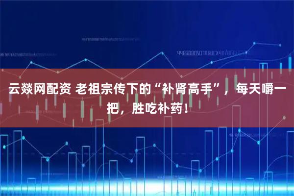 云燚网配资 老祖宗传下的“补肾高手”，每天嚼一把，胜吃补药！