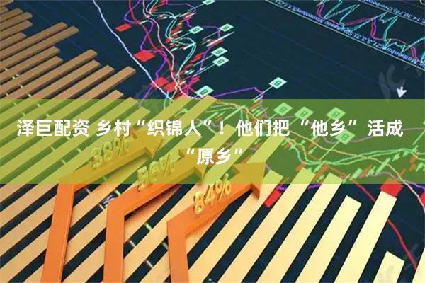 泽巨配资 乡村“织锦人”！他们把 “他乡” 活成 “原乡”