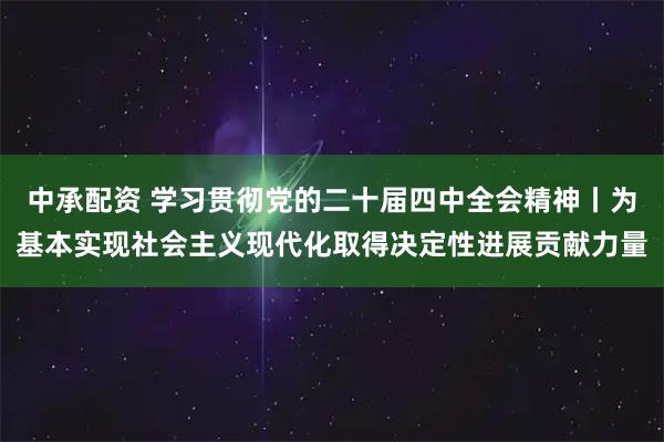 中承配资 学习贯彻党的二十届四中全会精神丨为基本实现社会主义现代化取得决定性进展贡献力量