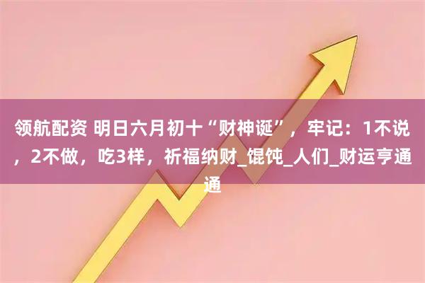 领航配资 明日六月初十“财神诞”，牢记：1不说，2不做，吃3样，祈福纳财_馄饨_人们_财运亨通