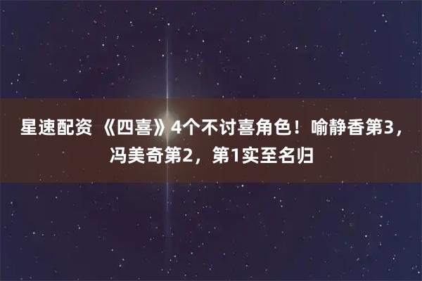 星速配资 《四喜》4个不讨喜角色！喻静香第3，冯美奇第2，第1实至名归