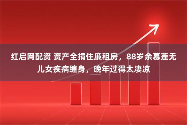 红启网配资 资产全捐住廉租房，88岁余慕莲无儿女疾病缠身，晚年过得太凄凉