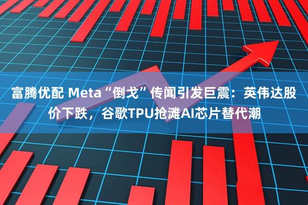 富腾优配 Meta“倒戈”传闻引发巨震：英伟达股价下跌，谷歌TPU抢滩AI芯片替代潮