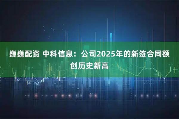 巍巍配资 中科信息：公司2025年的新签合同额创历史新高
