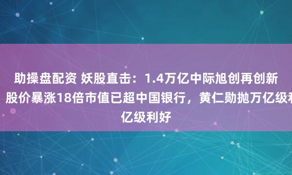 助操盘配资 妖股直击：1.4万亿中际旭创再创新高，股价暴涨18倍市值已超中国银行，黄仁勋抛万亿级利好